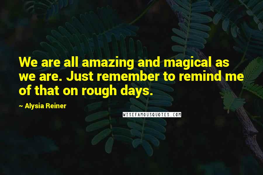 Alysia Reiner Quotes: We are all amazing and magical as we are. Just remember to remind me of that on rough days.