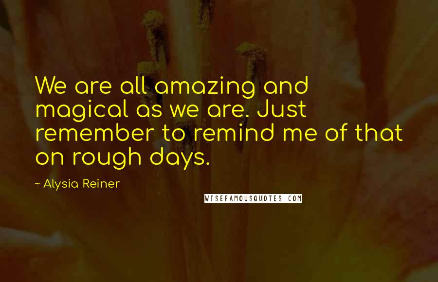 Alysia Reiner Quotes: We are all amazing and magical as we are. Just remember to remind me of that on rough days.