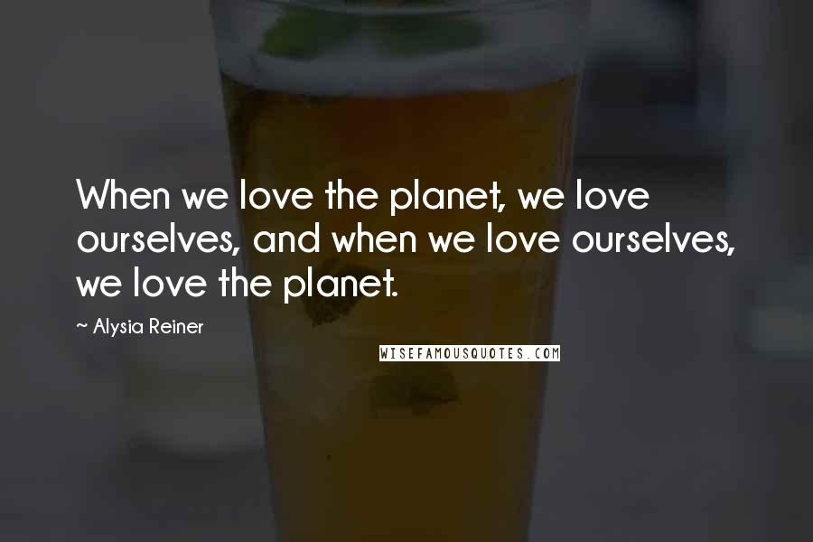 Alysia Reiner Quotes: When we love the planet, we love ourselves, and when we love ourselves, we love the planet.