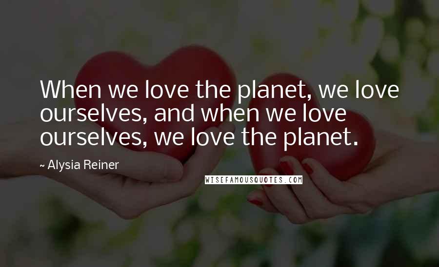 Alysia Reiner Quotes: When we love the planet, we love ourselves, and when we love ourselves, we love the planet.