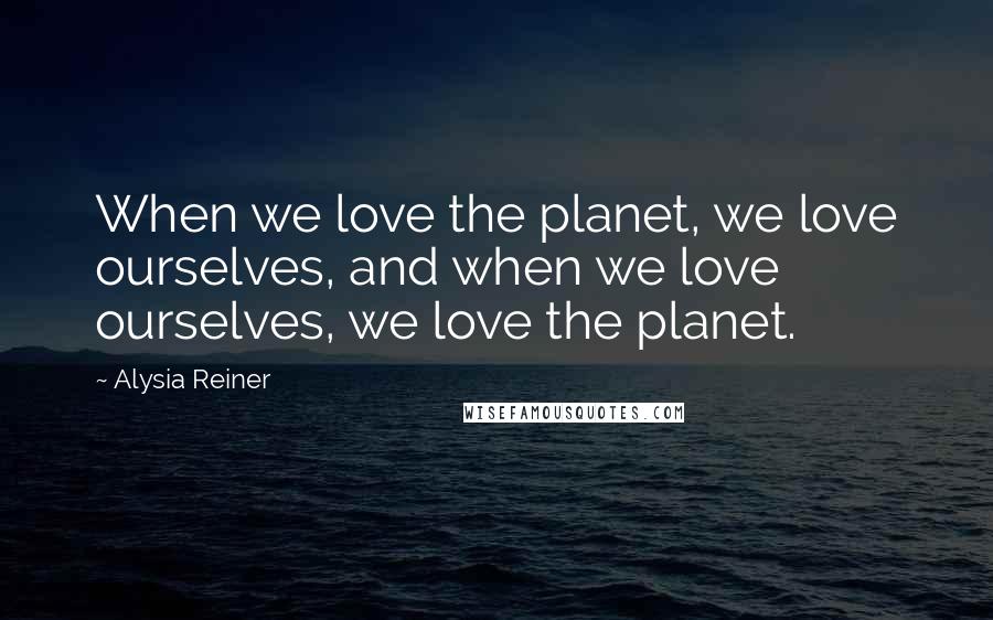 Alysia Reiner Quotes: When we love the planet, we love ourselves, and when we love ourselves, we love the planet.