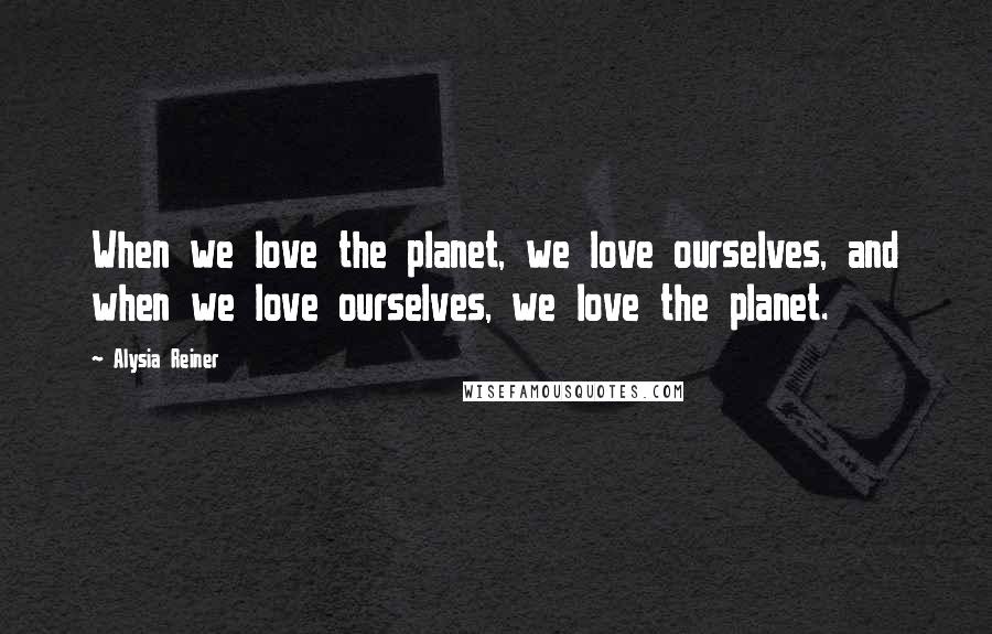 Alysia Reiner Quotes: When we love the planet, we love ourselves, and when we love ourselves, we love the planet.