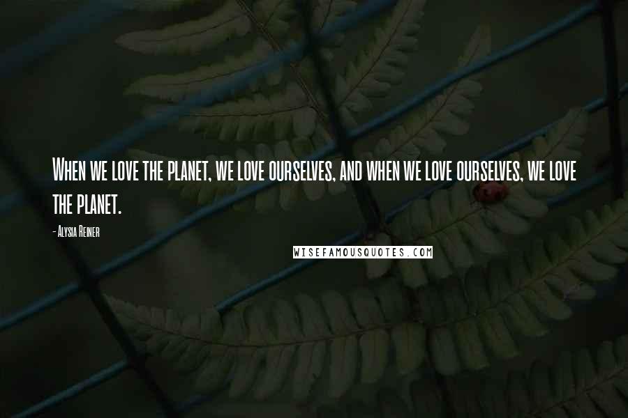 Alysia Reiner Quotes: When we love the planet, we love ourselves, and when we love ourselves, we love the planet.