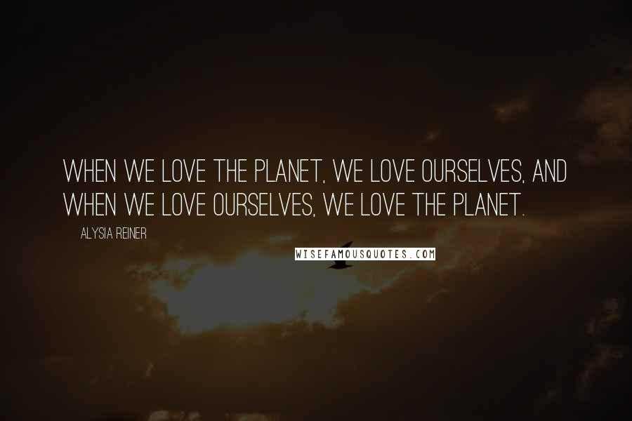 Alysia Reiner Quotes: When we love the planet, we love ourselves, and when we love ourselves, we love the planet.