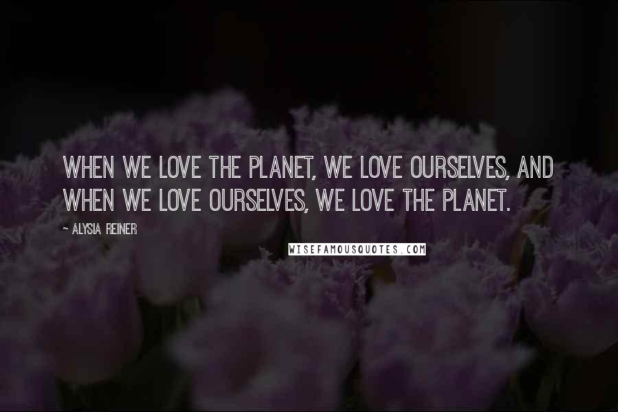 Alysia Reiner Quotes: When we love the planet, we love ourselves, and when we love ourselves, we love the planet.