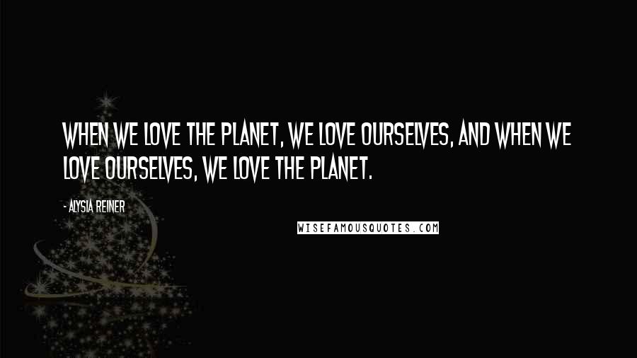 Alysia Reiner Quotes: When we love the planet, we love ourselves, and when we love ourselves, we love the planet.