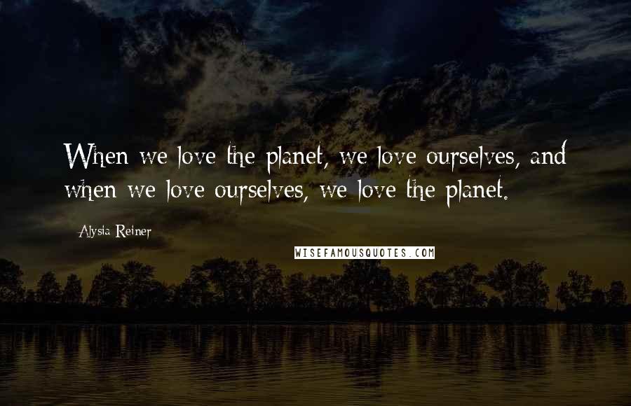 Alysia Reiner Quotes: When we love the planet, we love ourselves, and when we love ourselves, we love the planet.