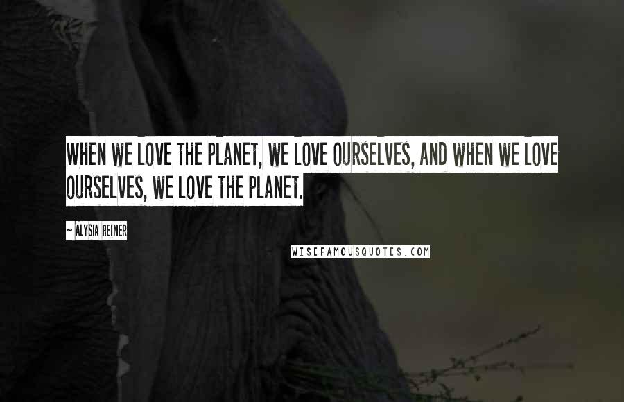 Alysia Reiner Quotes: When we love the planet, we love ourselves, and when we love ourselves, we love the planet.