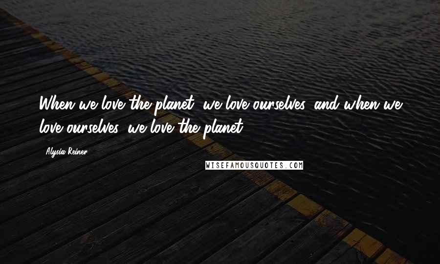 Alysia Reiner Quotes: When we love the planet, we love ourselves, and when we love ourselves, we love the planet.