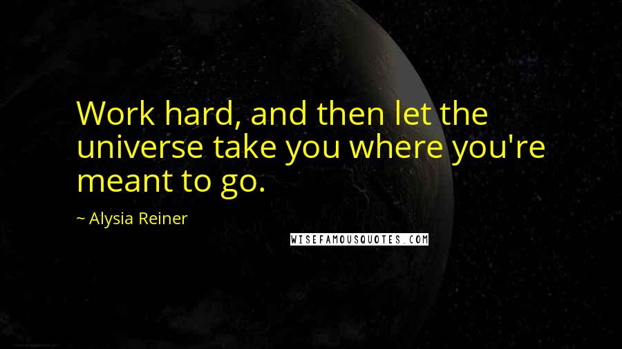Alysia Reiner Quotes: Work hard, and then let the universe take you where you're meant to go.