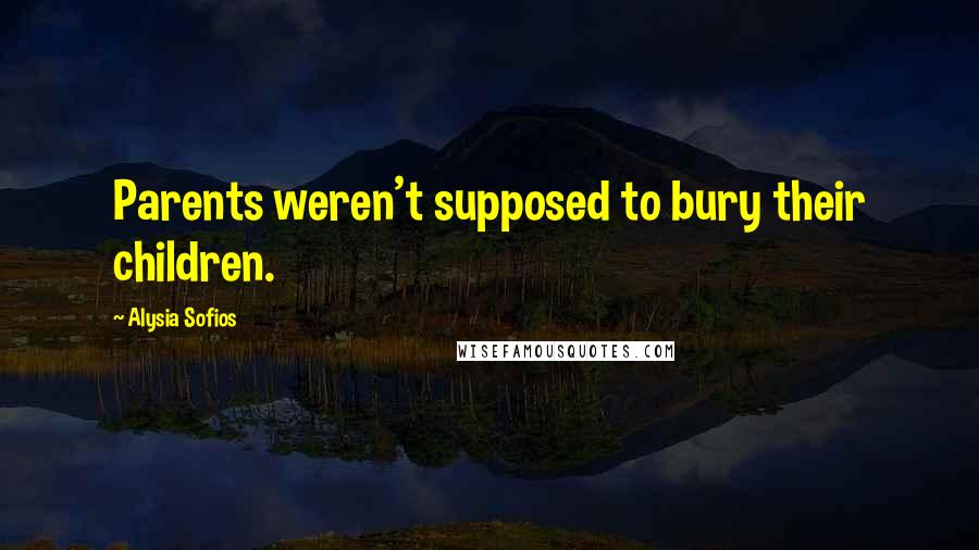 Alysia Sofios Quotes: Parents weren't supposed to bury their children.