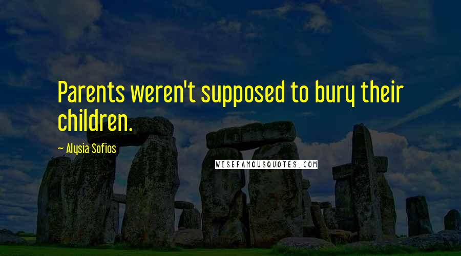 Alysia Sofios Quotes: Parents weren't supposed to bury their children.