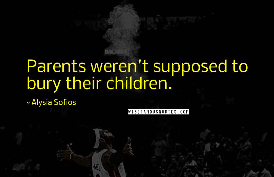 Alysia Sofios Quotes: Parents weren't supposed to bury their children.