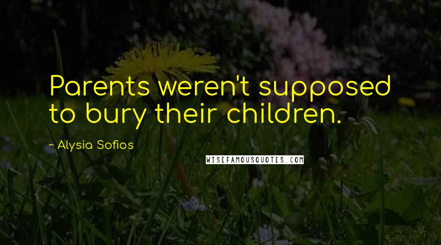 Alysia Sofios Quotes: Parents weren't supposed to bury their children.