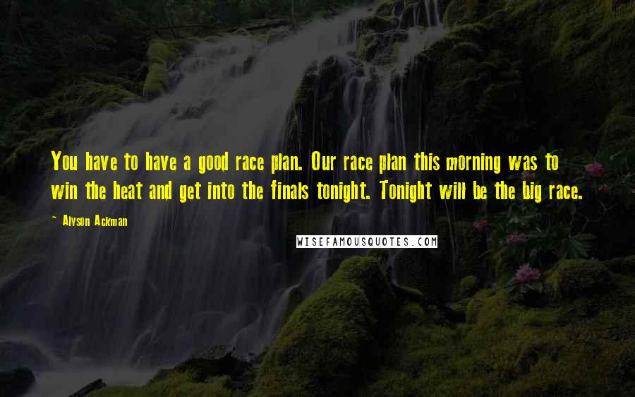 Alyson Ackman Quotes: You have to have a good race plan. Our race plan this morning was to win the heat and get into the finals tonight. Tonight will be the big race.