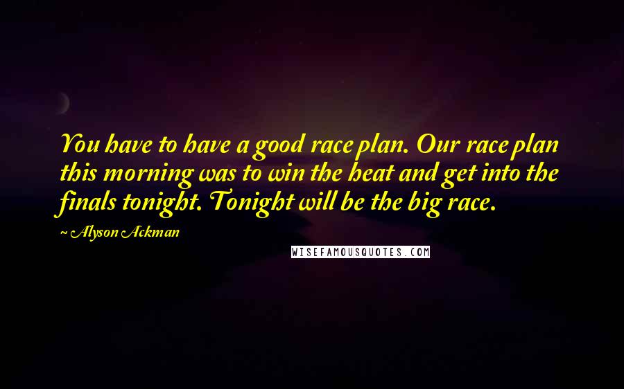 Alyson Ackman Quotes: You have to have a good race plan. Our race plan this morning was to win the heat and get into the finals tonight. Tonight will be the big race.