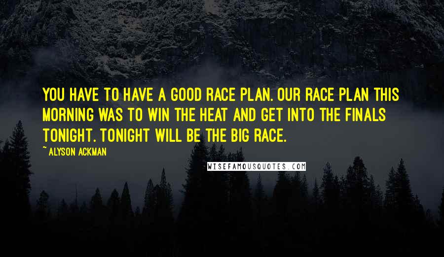 Alyson Ackman Quotes: You have to have a good race plan. Our race plan this morning was to win the heat and get into the finals tonight. Tonight will be the big race.