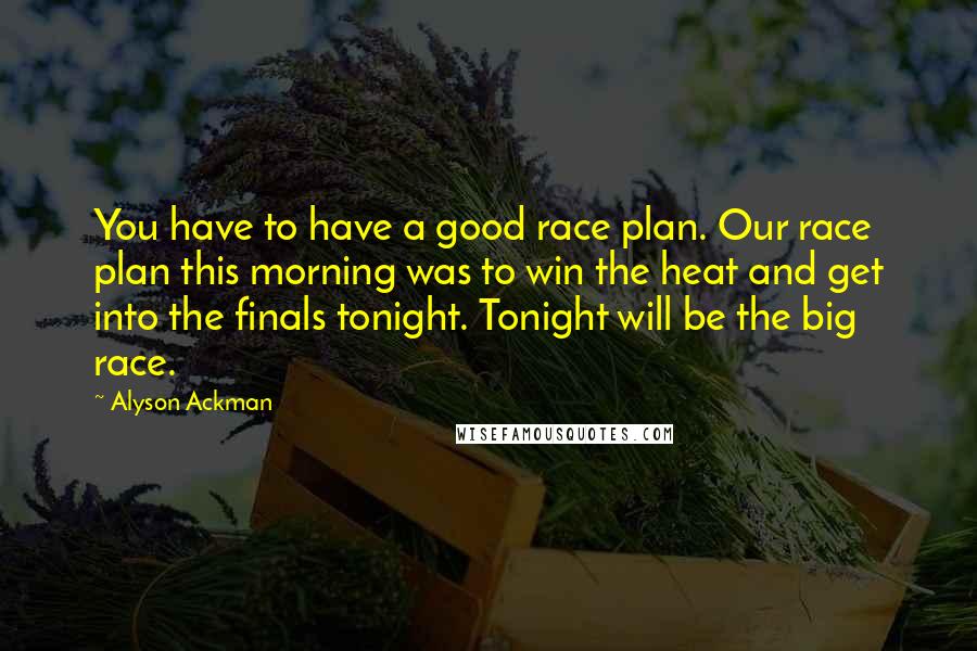 Alyson Ackman Quotes: You have to have a good race plan. Our race plan this morning was to win the heat and get into the finals tonight. Tonight will be the big race.