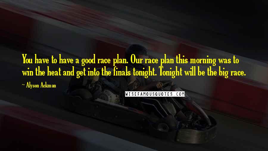 Alyson Ackman Quotes: You have to have a good race plan. Our race plan this morning was to win the heat and get into the finals tonight. Tonight will be the big race.