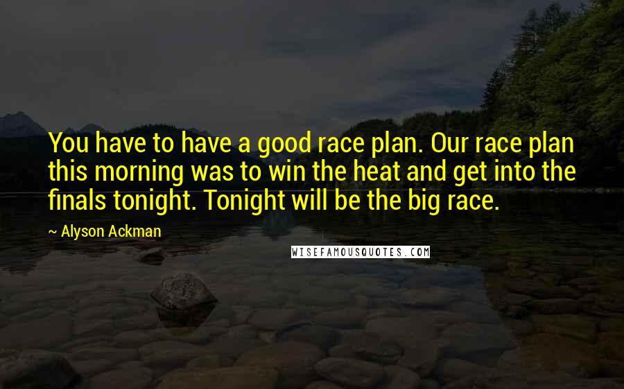 Alyson Ackman Quotes: You have to have a good race plan. Our race plan this morning was to win the heat and get into the finals tonight. Tonight will be the big race.