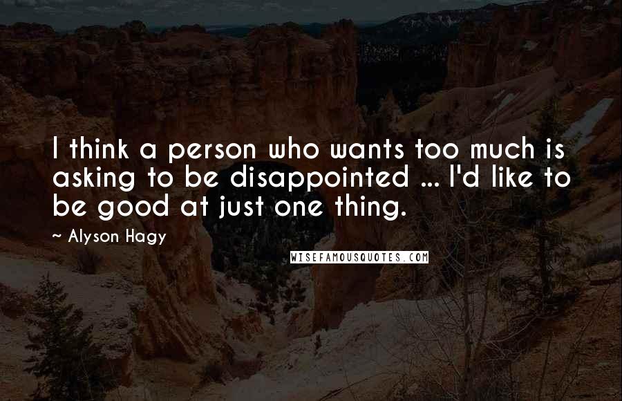 Alyson Hagy Quotes: I think a person who wants too much is asking to be disappointed ... I'd like to be good at just one thing.