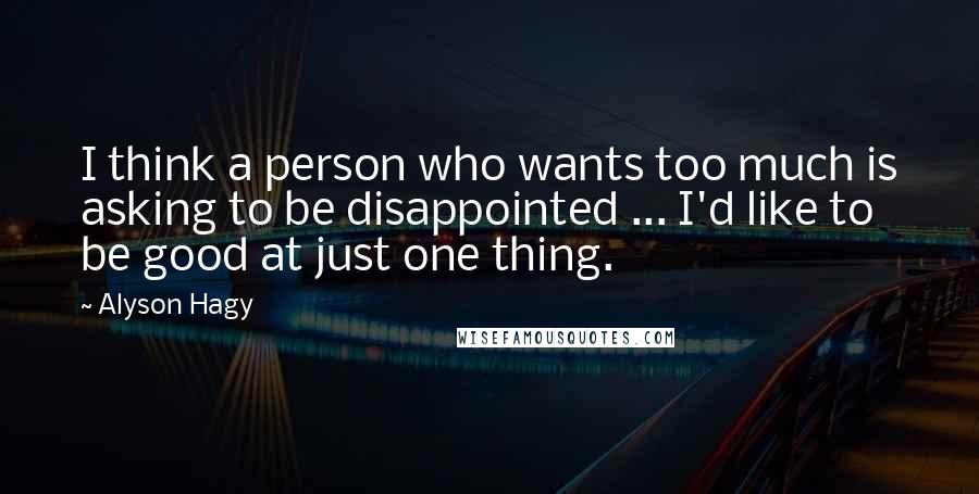 Alyson Hagy Quotes: I think a person who wants too much is asking to be disappointed ... I'd like to be good at just one thing.