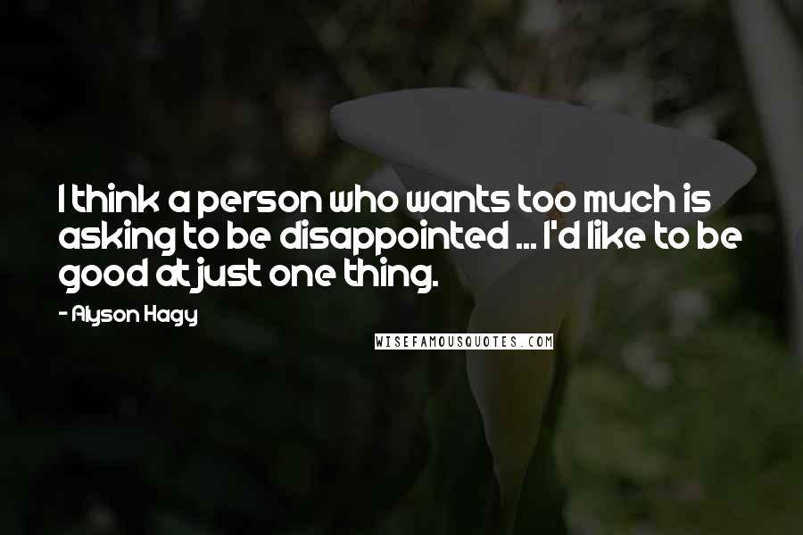 Alyson Hagy Quotes: I think a person who wants too much is asking to be disappointed ... I'd like to be good at just one thing.