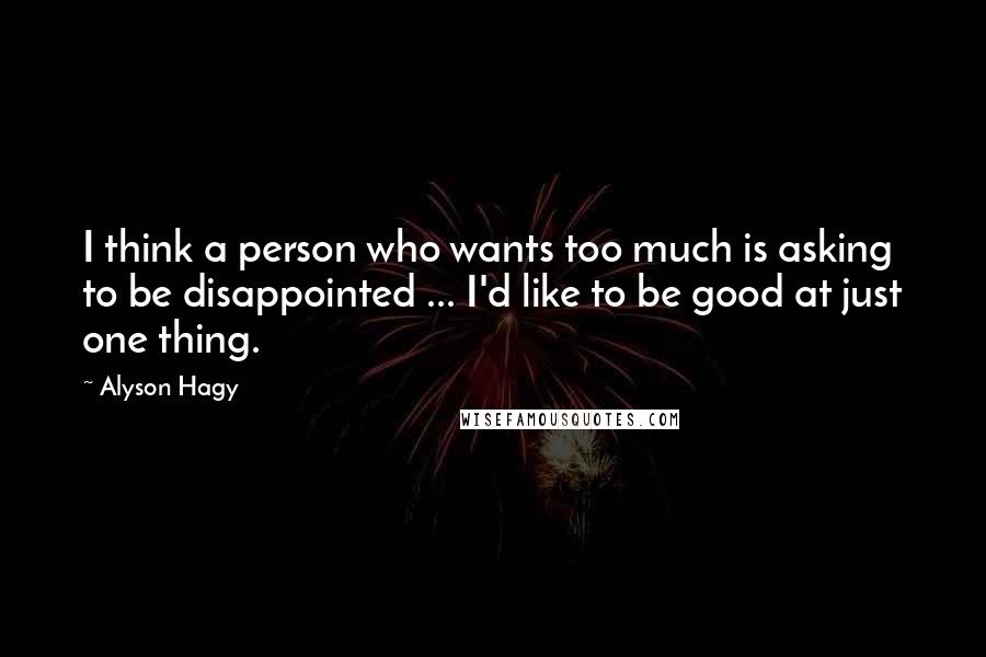 Alyson Hagy Quotes: I think a person who wants too much is asking to be disappointed ... I'd like to be good at just one thing.