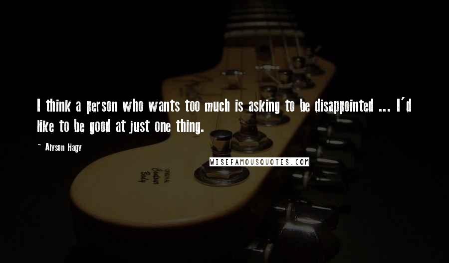 Alyson Hagy Quotes: I think a person who wants too much is asking to be disappointed ... I'd like to be good at just one thing.