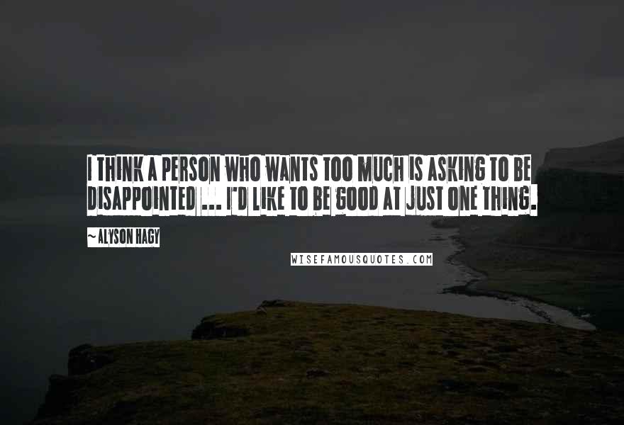 Alyson Hagy Quotes: I think a person who wants too much is asking to be disappointed ... I'd like to be good at just one thing.