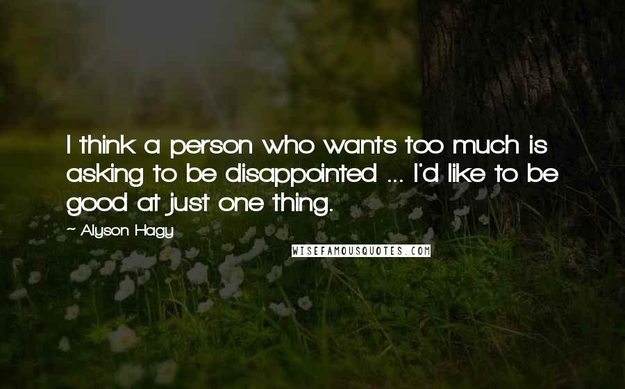 Alyson Hagy Quotes: I think a person who wants too much is asking to be disappointed ... I'd like to be good at just one thing.