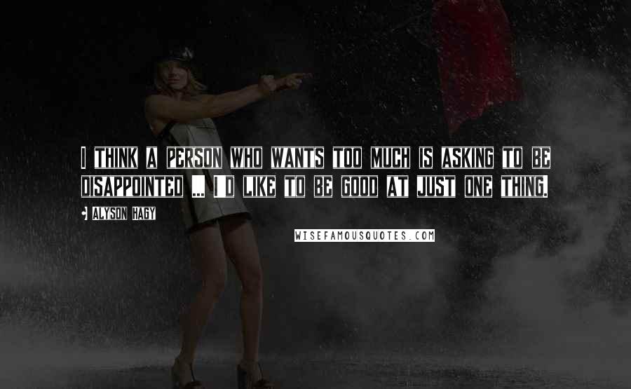 Alyson Hagy Quotes: I think a person who wants too much is asking to be disappointed ... I'd like to be good at just one thing.