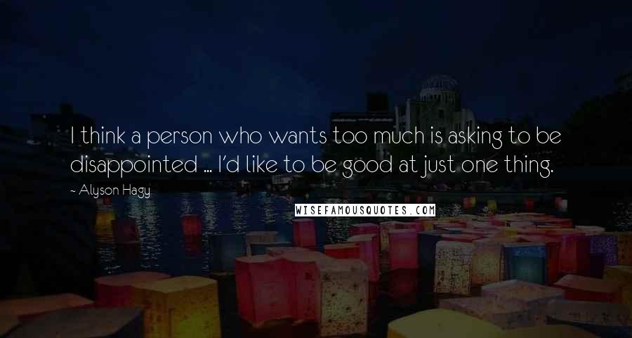 Alyson Hagy Quotes: I think a person who wants too much is asking to be disappointed ... I'd like to be good at just one thing.