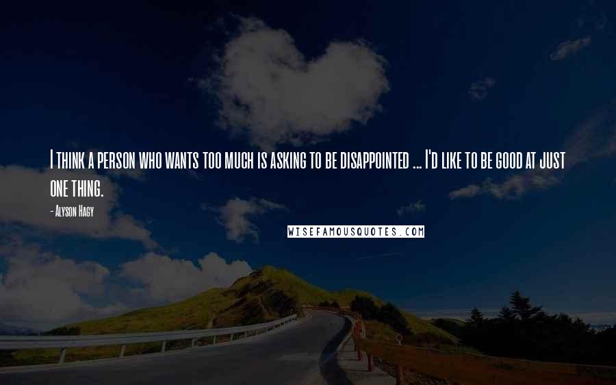 Alyson Hagy Quotes: I think a person who wants too much is asking to be disappointed ... I'd like to be good at just one thing.