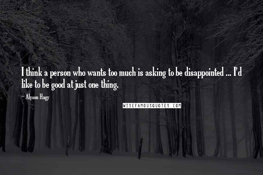 Alyson Hagy Quotes: I think a person who wants too much is asking to be disappointed ... I'd like to be good at just one thing.