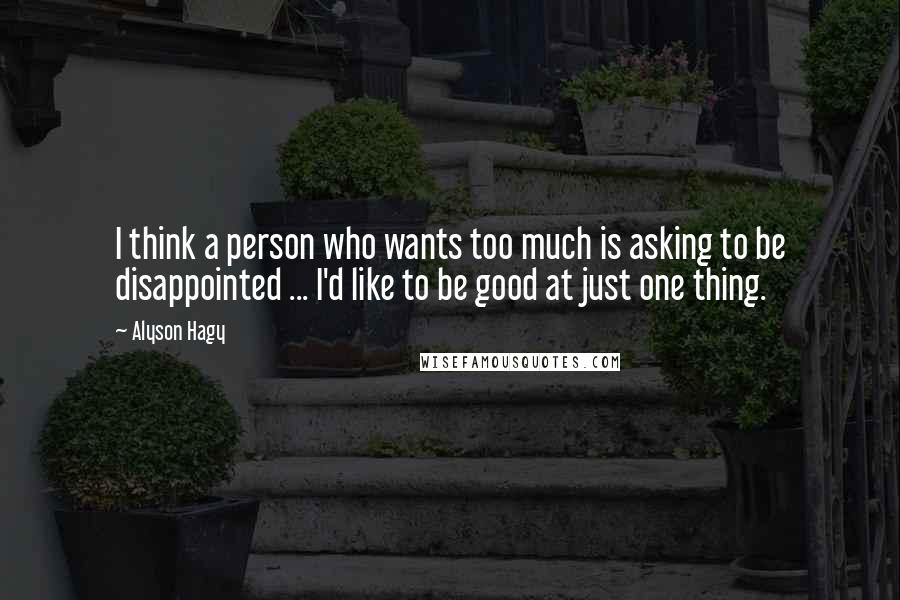 Alyson Hagy Quotes: I think a person who wants too much is asking to be disappointed ... I'd like to be good at just one thing.