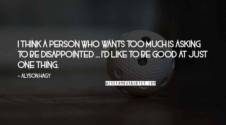 Alyson Hagy Quotes: I think a person who wants too much is asking to be disappointed ... I'd like to be good at just one thing.