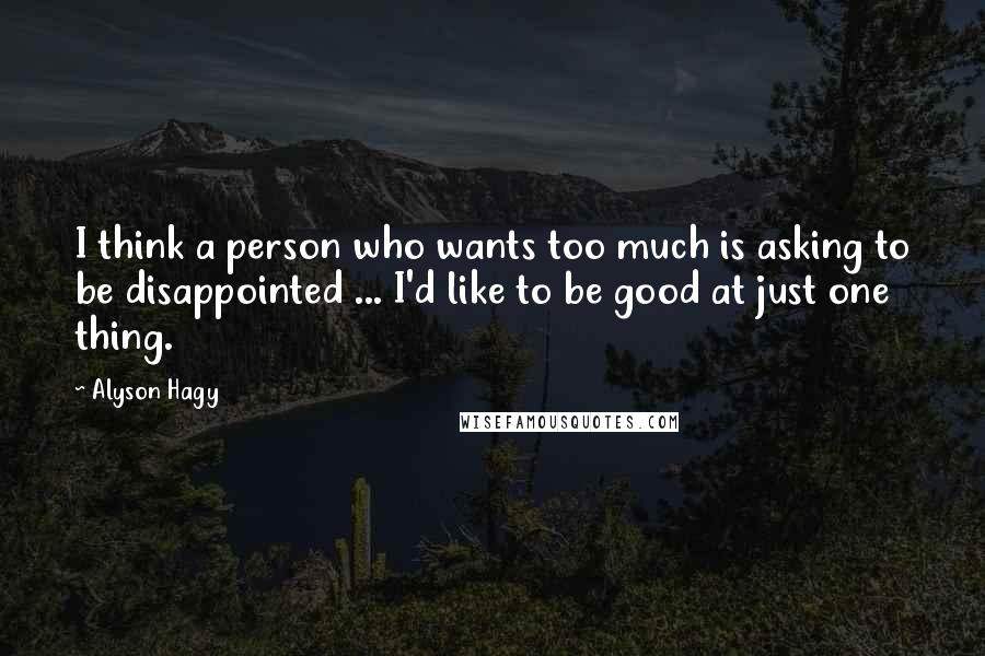 Alyson Hagy Quotes: I think a person who wants too much is asking to be disappointed ... I'd like to be good at just one thing.