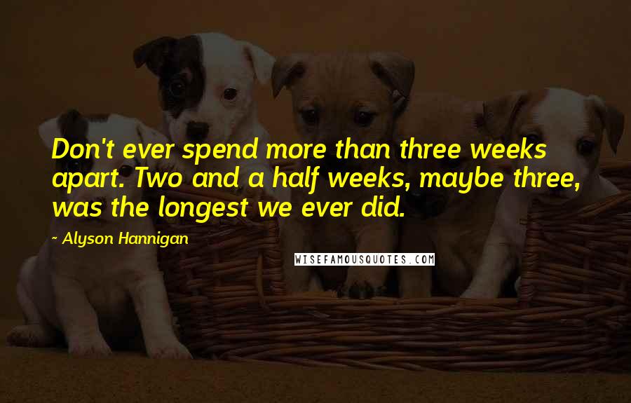 Alyson Hannigan Quotes: Don't ever spend more than three weeks apart. Two and a half weeks, maybe three, was the longest we ever did.