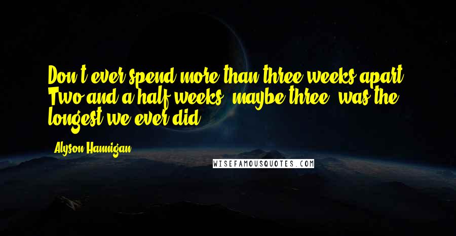 Alyson Hannigan Quotes: Don't ever spend more than three weeks apart. Two and a half weeks, maybe three, was the longest we ever did.