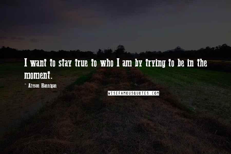 Alyson Hannigan Quotes: I want to stay true to who I am by trying to be in the moment.