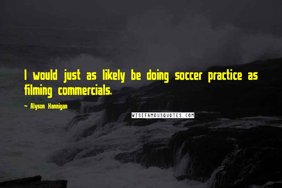 Alyson Hannigan Quotes: I would just as likely be doing soccer practice as filming commercials.