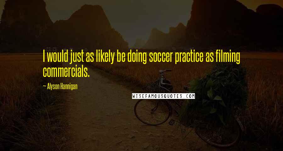 Alyson Hannigan Quotes: I would just as likely be doing soccer practice as filming commercials.