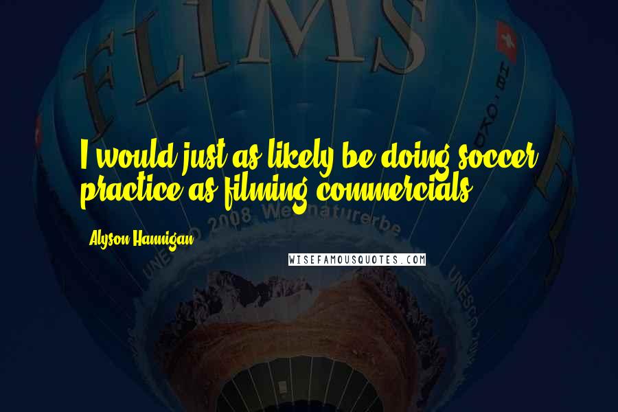 Alyson Hannigan Quotes: I would just as likely be doing soccer practice as filming commercials.