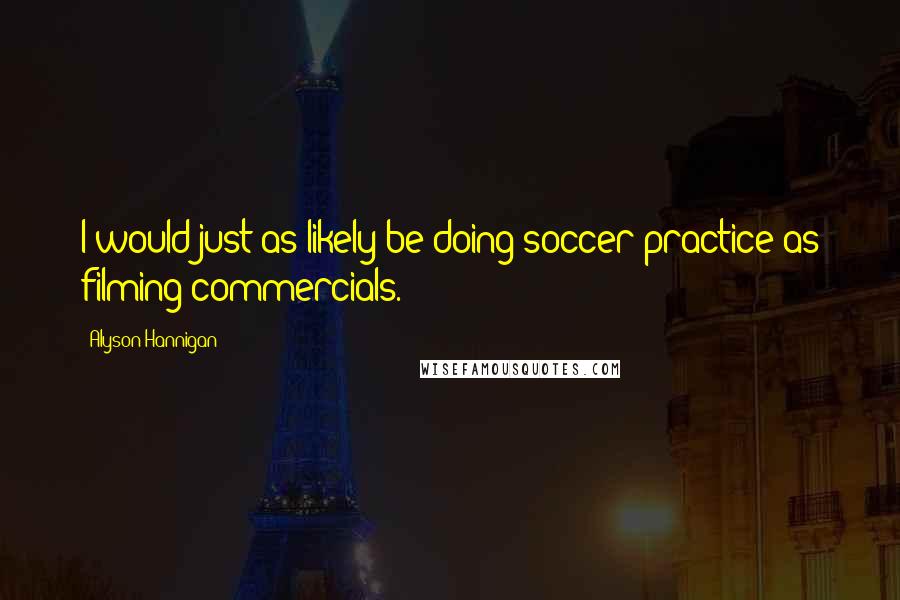 Alyson Hannigan Quotes: I would just as likely be doing soccer practice as filming commercials.