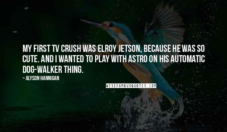 Alyson Hannigan Quotes: My first TV crush was Elroy Jetson, because he was so cute. And I wanted to play with Astro on his automatic dog-walker thing.