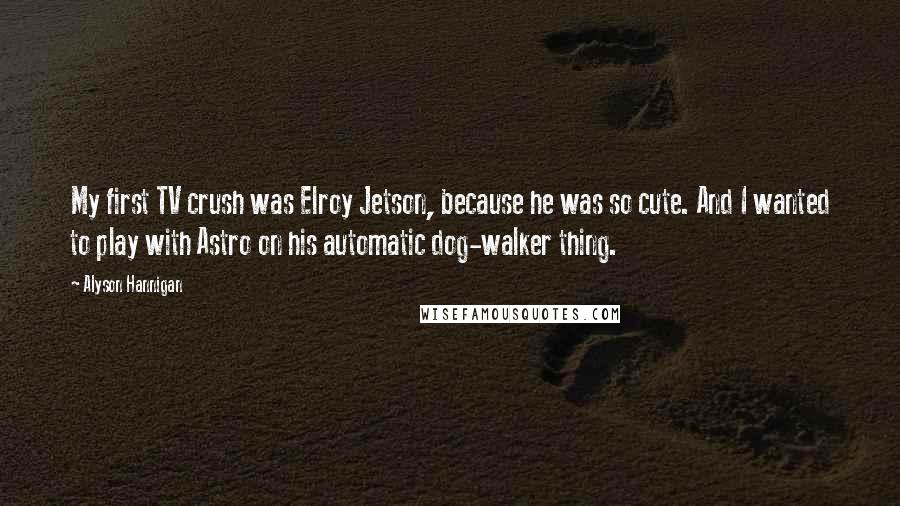 Alyson Hannigan Quotes: My first TV crush was Elroy Jetson, because he was so cute. And I wanted to play with Astro on his automatic dog-walker thing.