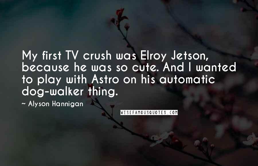 Alyson Hannigan Quotes: My first TV crush was Elroy Jetson, because he was so cute. And I wanted to play with Astro on his automatic dog-walker thing.