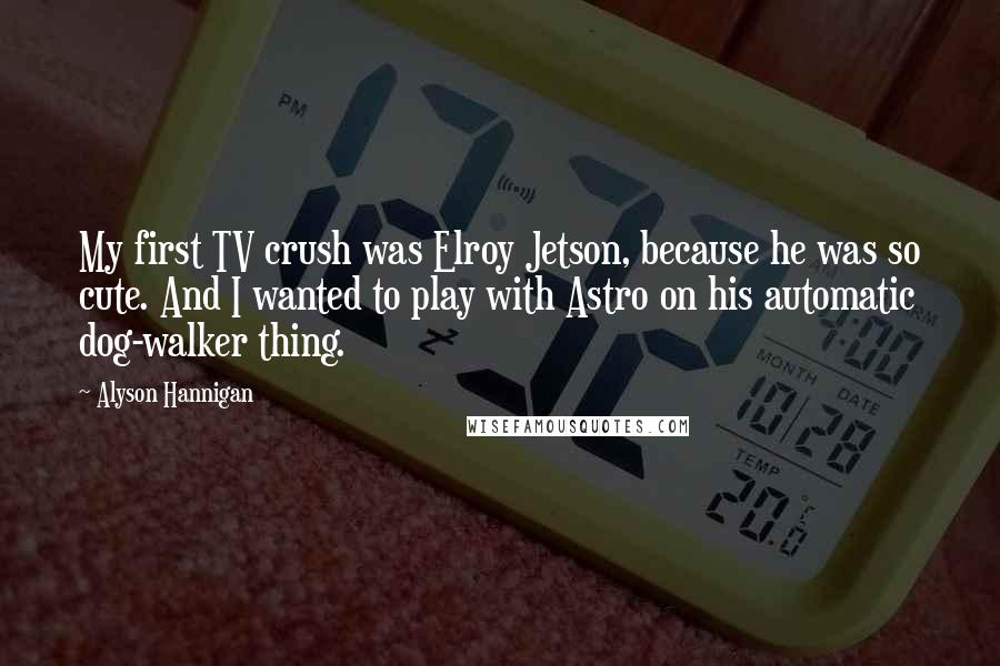 Alyson Hannigan Quotes: My first TV crush was Elroy Jetson, because he was so cute. And I wanted to play with Astro on his automatic dog-walker thing.