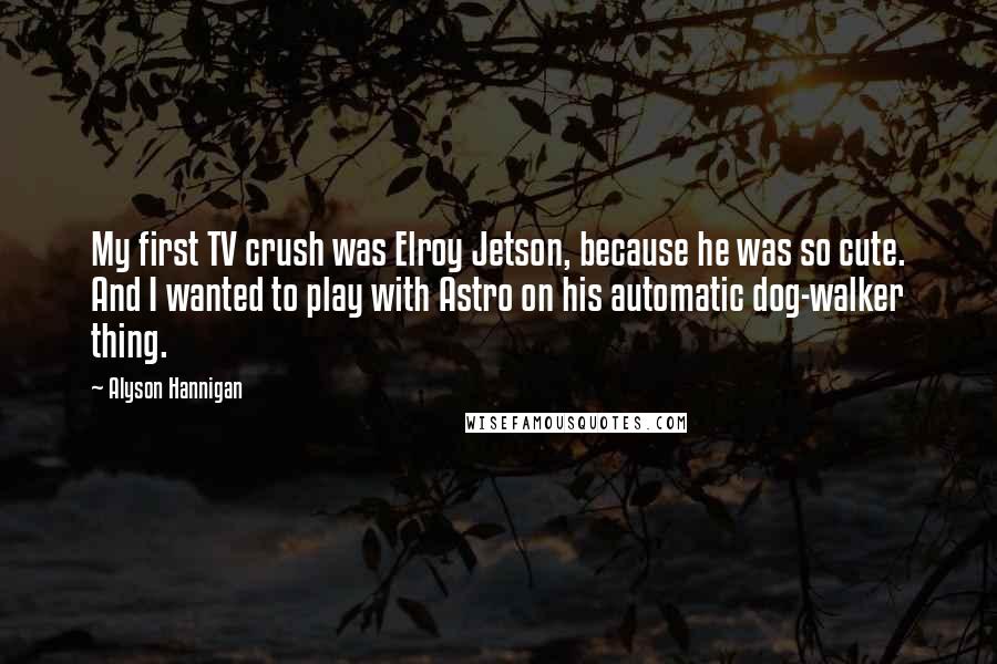 Alyson Hannigan Quotes: My first TV crush was Elroy Jetson, because he was so cute. And I wanted to play with Astro on his automatic dog-walker thing.